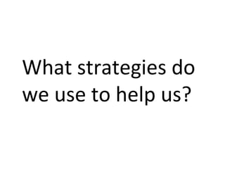 What strategies do
we use to help us?
 