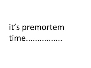 it’s premortem
time................
 