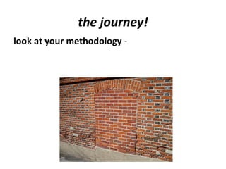 the journey!
look at your methodology -
 