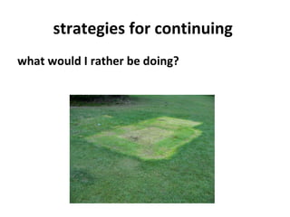 strategies for continuing
what would I rather be doing? 
 