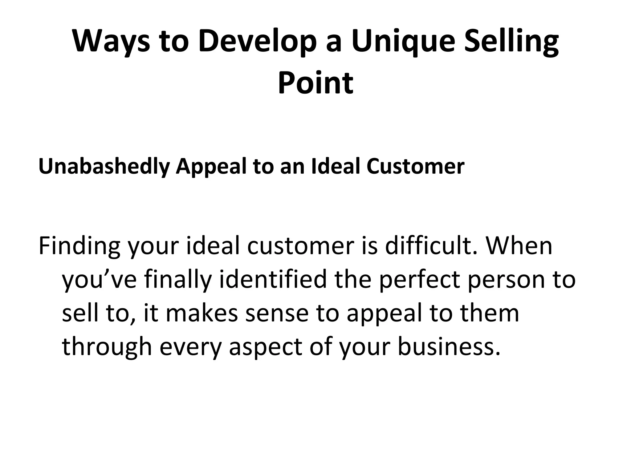 Ways to Develop a Unique Selling
Point
Unabashedly Appeal to an Ideal Customer
Finding your ideal customer is difficult. When
you’ve finally identified the perfect person to
sell to, it makes sense to appeal to them
through every aspect of your business.
 