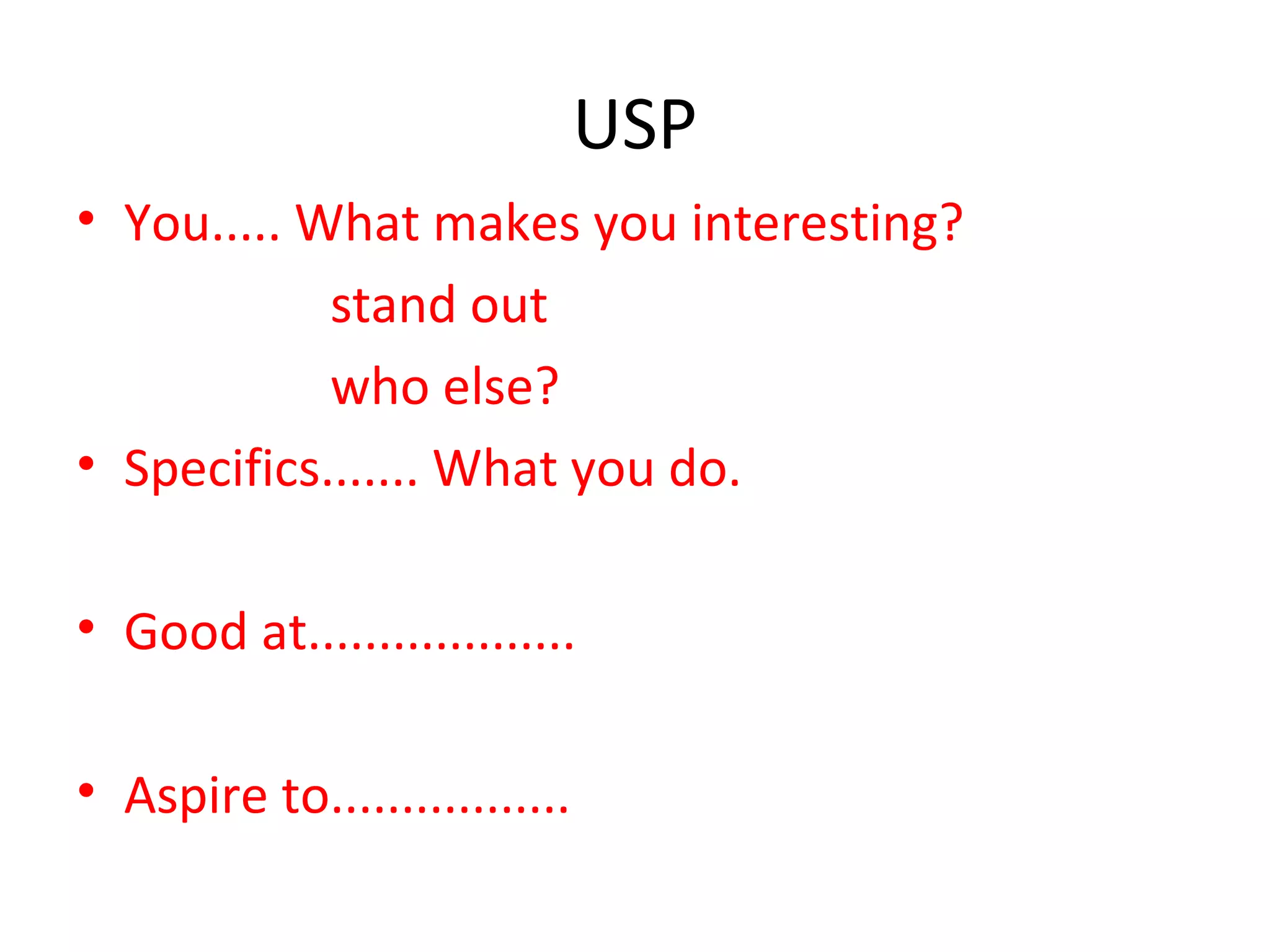 USP
• You..... What makes you interesting?
stand out
who else?
• Specifics....... What you do.
• Good at...................
• Aspire to.................
 