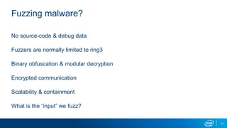 31
Fuzzing malware?
No source-code & debug data
Fuzzers are normally limited to ring3
Binary obfuscation & modular decryption
Encrypted communication
Scalability & containment
What is the “input” we fuzz?
 