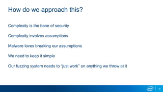 32
How do we approach this?
Complexity is the bane of security
Complexity involves assumptions
Malware loves breaking our assumptions
We need to keep it simple
Our fuzzing system needs to “just work” on anything we throw at it
 