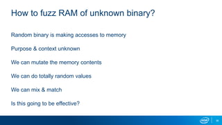36
How to fuzz RAM of unknown binary?
Random binary is making accesses to memory
Purpose & context unknown
We can mutate the memory contents
We can do totally random values
We can mix & match
Is this going to be effective?
 
