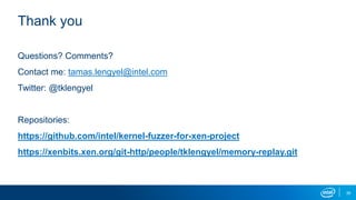 39
Thank you
Questions? Comments?
Contact me: tamas.lengyel@intel.com
Twitter: @tklengyel
Repositories:
https://github.com/intel/kernel-fuzzer-for-xen-project
https://xenbits.xen.org/git-http/people/tklengyel/memory-replay.git
 