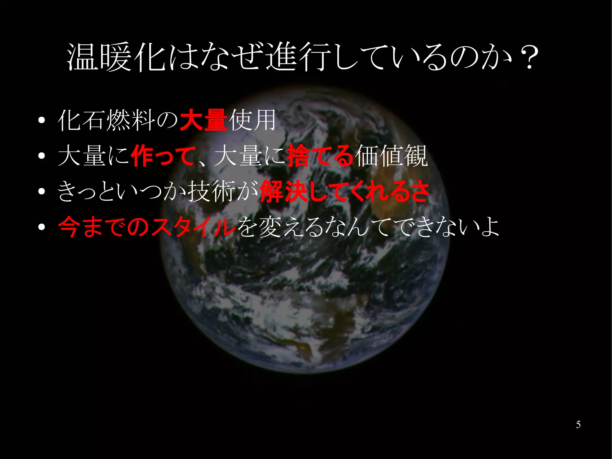 温暖化はなぜ進行しているのか？
●   化石燃料の大量使用
●   大量に作って、大量に捨てる価値観
●   きっといつか技術が解決してくれるさ
●   今までのスタイルを変えるなんてできないよ




                           5
 