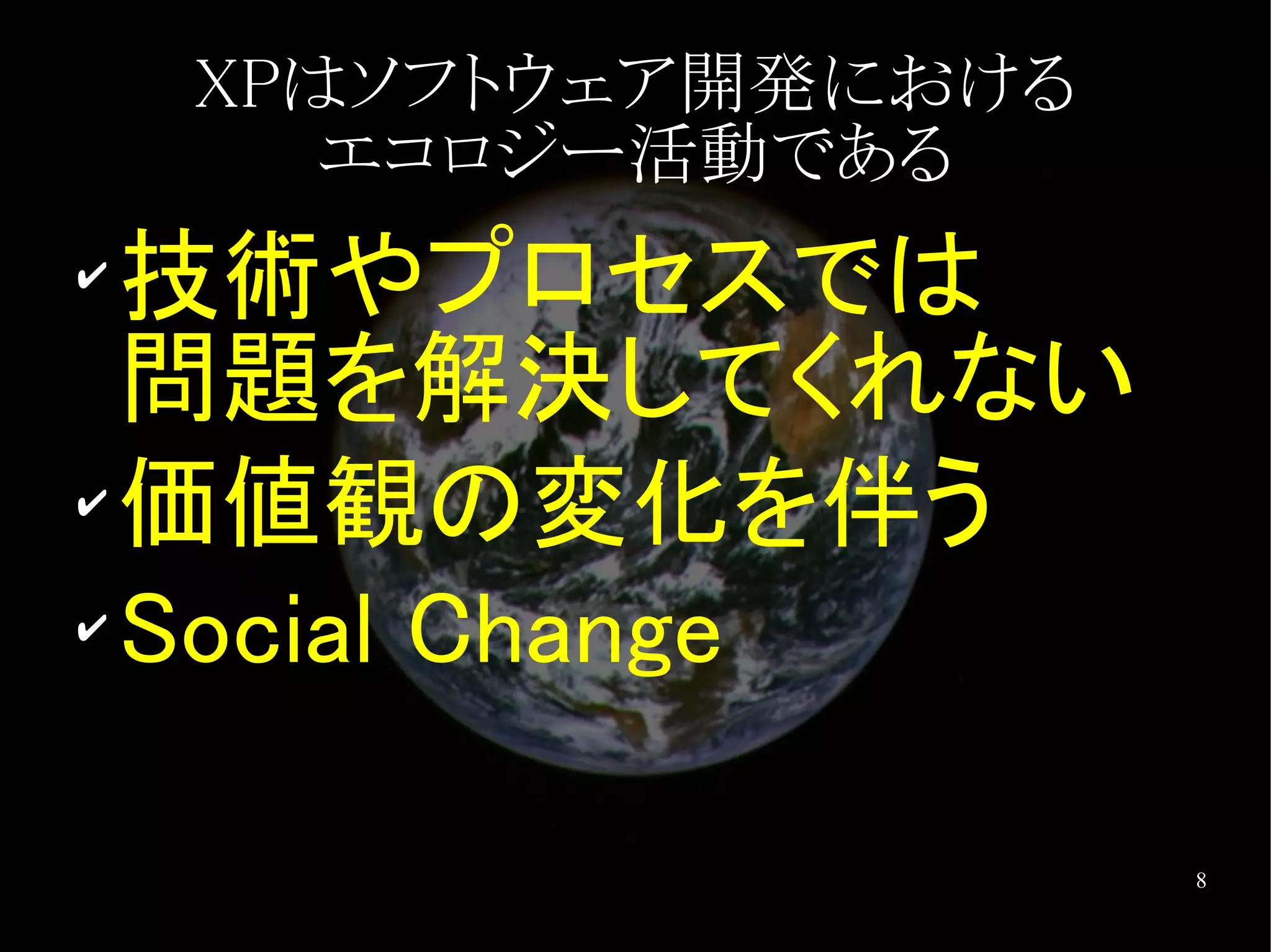 XPはソフトウェア開発における
       エコロジー活動である
✔
  技術やプロセスでは
  問題を解決してくれない
✔ 価値観の変化を伴う

✔ Social Change




                      8
 