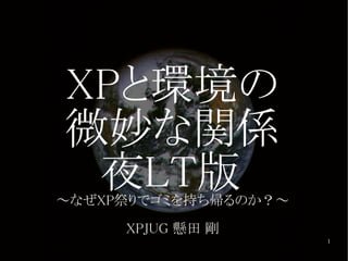 XPと環境の
微妙な関係
 夜LT版
～なぜXP祭りでゴミを持ち帰るのか？～

     XPJUG 懸田 剛
                      1
 