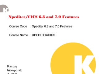 Kanbay
Incorporate
Xpediter/CICS 6.8 and 7.0 Features
Course Code : Xpediter 6.8 and 7.0 Features
Course Name : XPEDITER/CICS
 