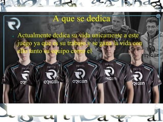 A que se dedica
● Actualmente dedica su vida unicamente a este
juego ya que es su trabajo y se gana la vida con
ello tanto su equipo como el.
 