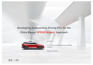0
Developing Autonomous Driving EVs for the
China Market XPENG Motors’ Approach
Junli Gu
VP of Autonomous Driving, XPENG
motors
March 18, 2019
 