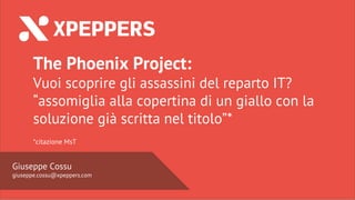 Nome Speaker
@twitter

Giuseppe Cossu
giuseppe.cossu@xpeppers.com
The Phoenix Project:
Vuoi scoprire gli assassini del reparto IT?
“assomiglia alla copertina di un giallo con la
soluzione già scritta nel titolo”*
*citazione MsT
 