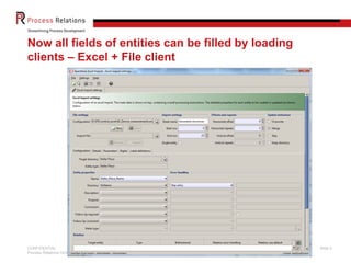 Now all fields of entities can be filled by loading
clients – Excel + File client




CONFIDENTIAL                                          Slide 6
Process Relations GmbH
 