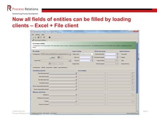 Now all fields of entities can be filled by loading
clients – Excel + File client




CONFIDENTIAL                                          Slide 7
Process Relations GmbH
 