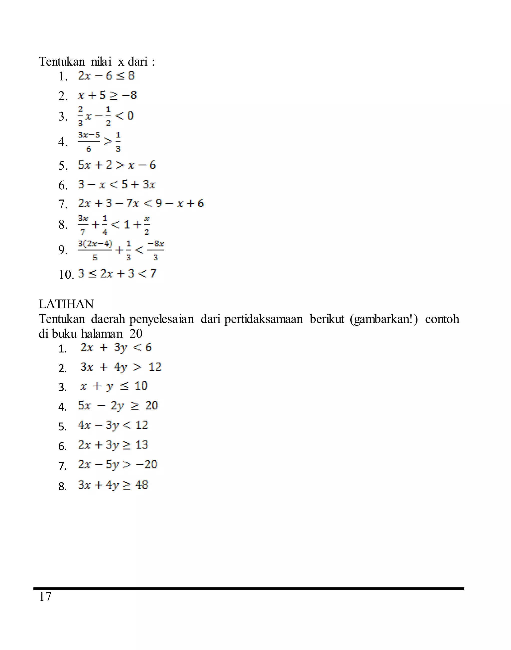 4
17
Tentukan nilai x dari :
1.
2.
3.
4.
5.
6.
7.
8.
9.
10.
LATIHAN
Tentukan daerah penyelesaian dari pertidaksamaan berikut (gambarkan!) contoh
di buku halaman 20
1.
2.
3.
4.
5.
6.
7.
8.
 