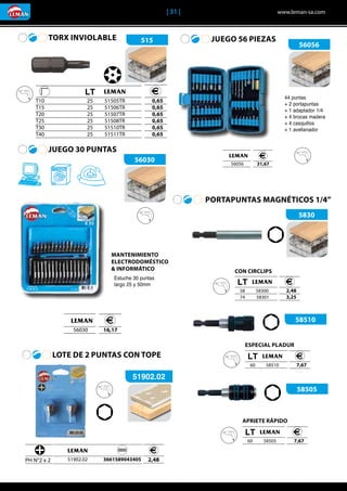 | 31 |	 www.leman-sa.com
	 		LT	
T10			 25	 51505TR
T15			 25	 51506TR
T20			 25	 51507TR
T25			 25	 51508TR
T30			 25	 51510TR
T40			 25	 51511TR	
	 0,65
	0,65
	0,65
	0,65
	0,65
	0,65
JUEGO 56 PIEZAS
	
	56056 	31,67
56056
PORTAPUNTAS MAGNÉTICOS 1/4”
5830
44 puntas
+ 2 portapuntas
+ 1 adaptador 1/4
+ 4 brocas madera
+ 4 casquillos
+ 1 avellanador
CON CIRCLIPS
	 LT	
	58	 58300
	 74	 58301
	 2,48
	 3,25
58510
	 LT	
	60	 58510 	7,67
ESPECIAL PLADUR
58505
	 LT	
	60	 58505 	 7,67
APRIETE RÁPIDO
JUEGO 30 PUNTAS
TORX INVIOLABLE
LOTE DE 2 PUNTAS CON TOPE
56030
515
Estuche 30 puntas
largo 25 y 50mm
	
	56030 	16,17
MANTENIMIENTO
ELECTRODOMÉSTICO
& INFORMÁTICO
PH N°2 x 2
	
2,48
	 	
	 51902.02	 3661589043405
51902.02
 