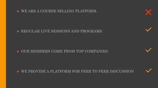  WE ARE A COURSE SELLING PLATFORM.
 REGULAR LIVE SESSIONS AND PROGRAMS.
 OUR MEMBERS COME FROM TOP COMPANIES.
 WE PROVIDE A PLATFORM FOR PEER TO PEER DISCUSSION
 