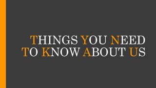 THINGS YOU NEED
TO KNOW ABOUT US
 
