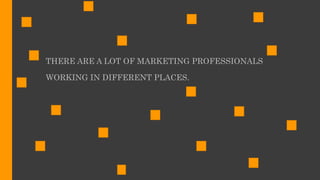 THERE ARE A LOT OF MARKETING PROFESSIONALS
WORKING IN DIFFERENT PLACES.
 