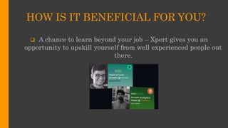HOW IS IT BENEFICIAL FOR YOU?
 A chance to learn beyond your job – Xpert gives you an
opportunity to upskill yourself from well experienced people out
there.
 