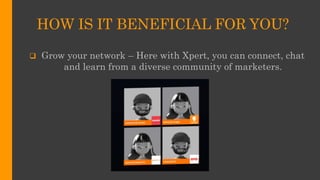 HOW IS IT BENEFICIAL FOR YOU?
 Grow your network – Here with Xpert, you can connect, chat
and learn from a diverse community of marketers.
 
