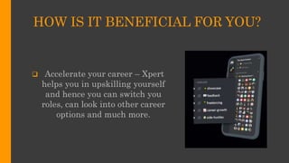 HOW IS IT BENEFICIAL FOR YOU?
 Accelerate your career – Xpert
helps you in upskilling yourself
and hence you can switch you
roles, can look into other career
options and much more.
 