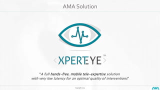 Copyright 2015
AMA Solution
“A full hands-free, mobile tele-expertise solution
with very low latency for an optimal quality of interventions”
 