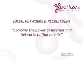 SOCIAL NETWORKS & RECRUITMENT “Combine the power of Internet and Networks to find talents” Cédric van Kan Cédric@xpertize.be   