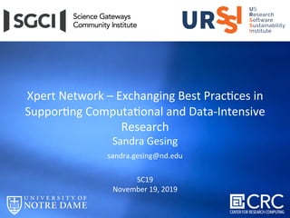 Xpert	Network	–	Exchanging	Best	Prac7ces	in	
Suppor7ng	Computa7onal	and	Data-Intensive	
Research	
Sandra	Gesing	
sandra.gesing@nd.edu	
	
SC19	
November	19,	2019	
		
 