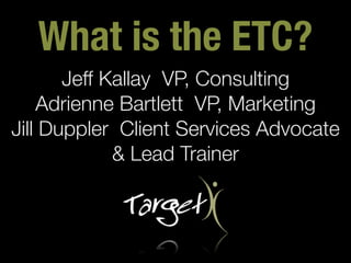 What is the ETC?
       Jeff Kallay VP, Consulting
    Adrienne Bartlett VP, Marketing
Jill Duppler Client Services Advocate
             & Lead Trainer
 