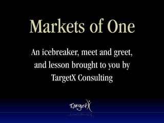 Markets of One
An icebreaker, meet and greet,
 and lesson brought to you by
      TargetX Consulting
 