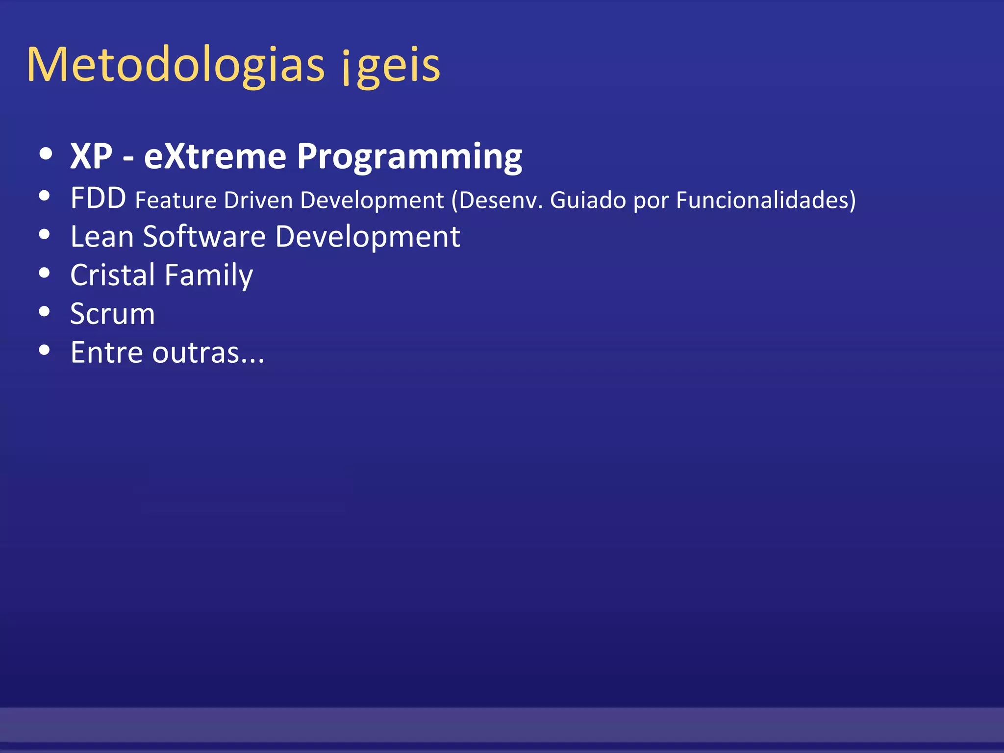 Metodologias Ágeis XP - eXtreme Programming FDD  Feature Driven Development (Desenv. Guiado por Funcionalidades) Lean Software Development Cristal Family Scrum Entre outras... 