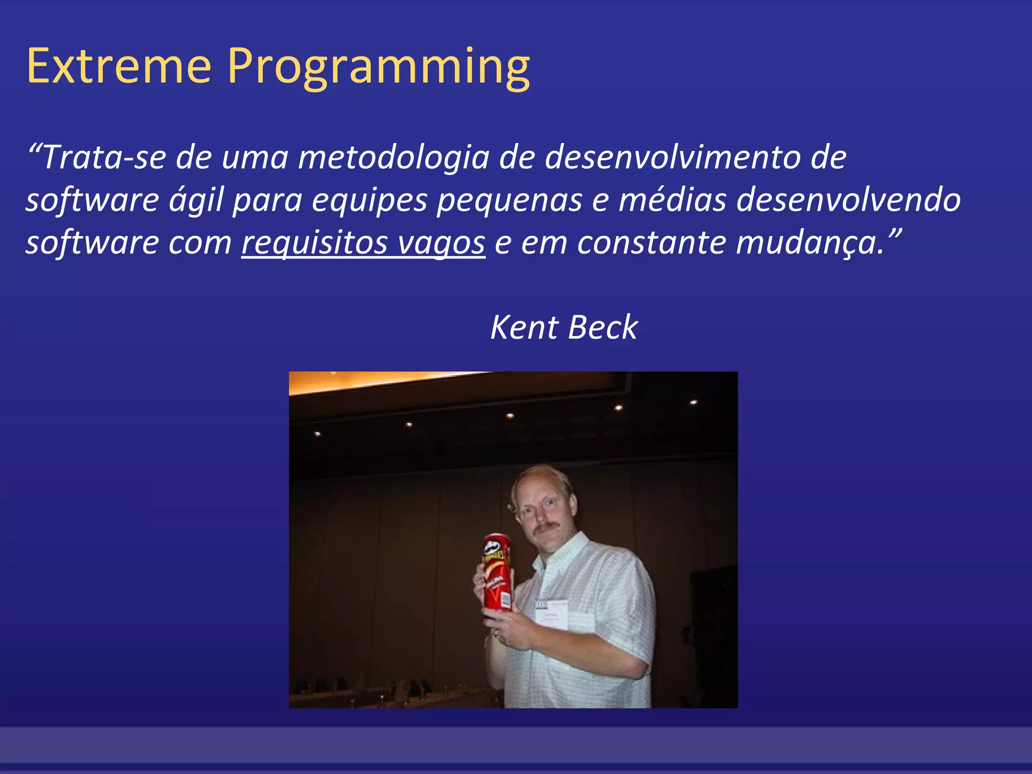 Extreme Programming “ Trata-se de uma metodologia de desenvolvimento de software ágil para equipes pequenas e médias desenvolvendo software com  requisitos vagos  e em constante mudança.”                                                                                                             Kent Beck 