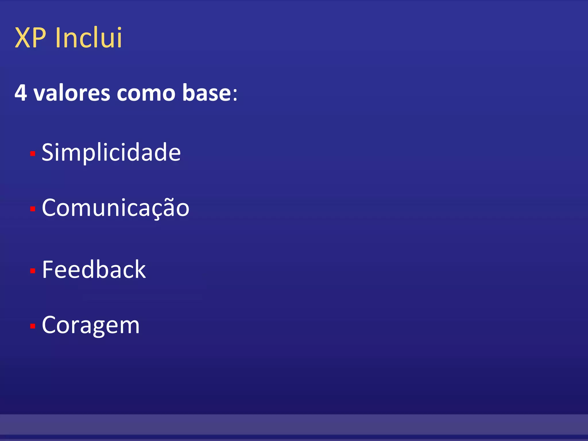XP Inclui 4 valores como base :     ▪  Simplicidade     ▪  Comunicação     ▪  Feedback      ▪  Coragem   