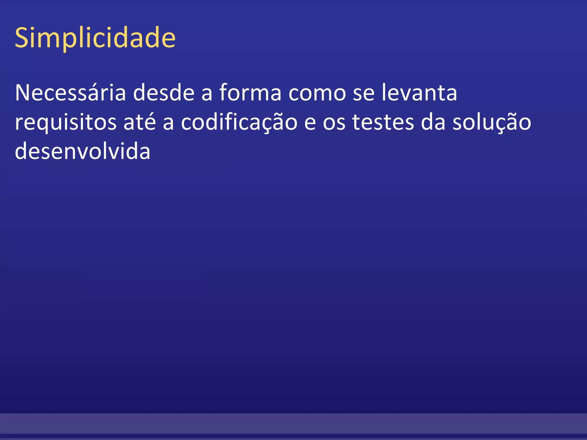 Simplicidade Necessária desde a forma como se levanta requisitos até a codificação e os testes da solução desenvolvida   