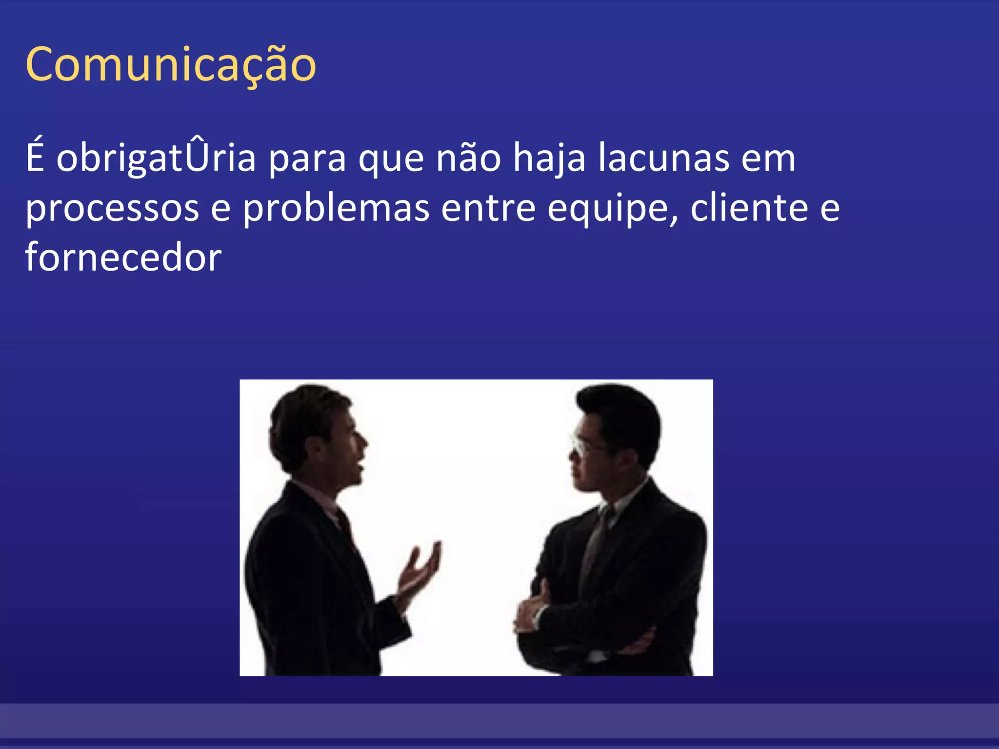 Comunicação É obrigatória para que não haja lacunas em processos e problemas entre equipe, cliente e fornecedor 