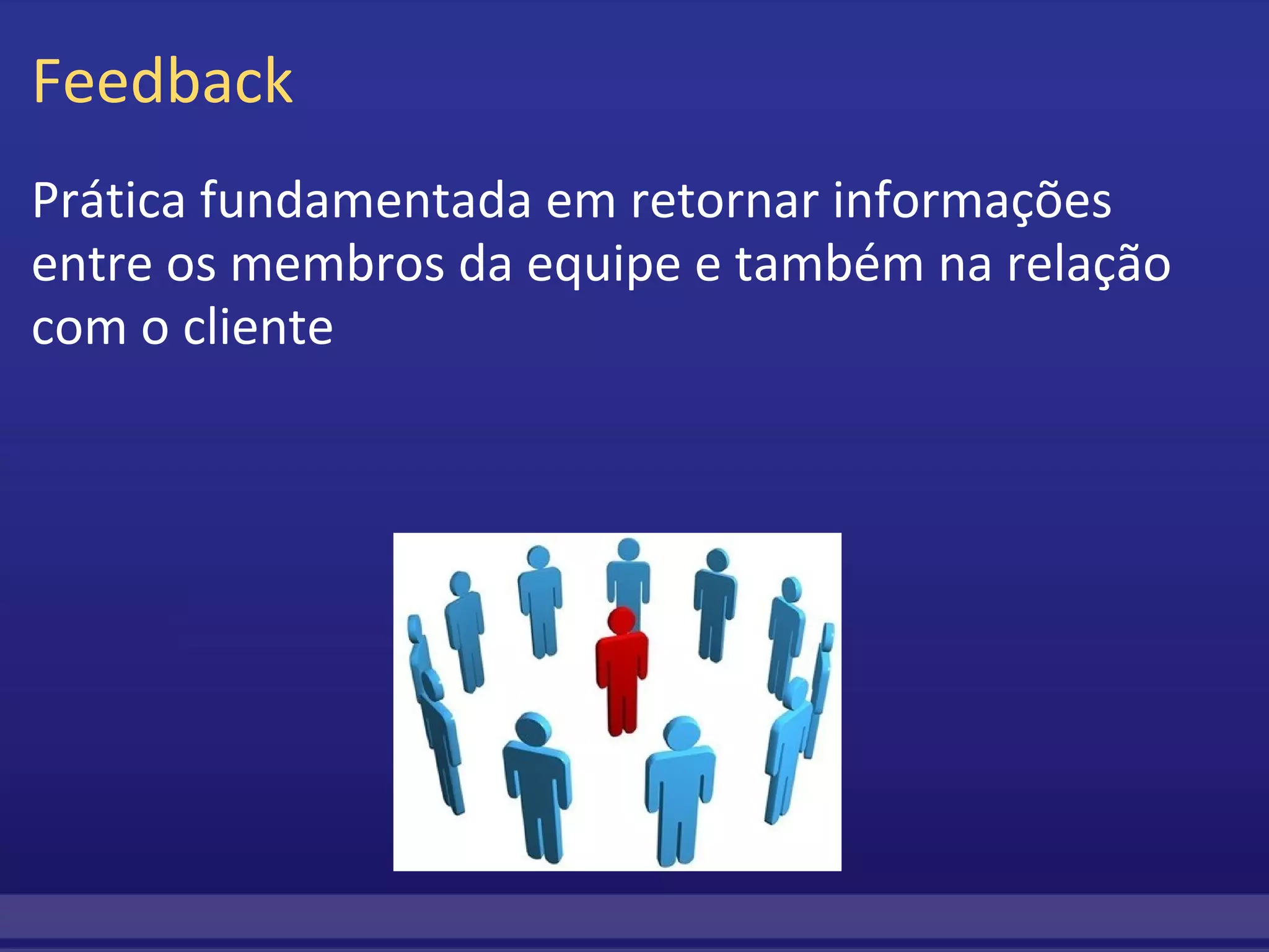 Feedback Prática fundamentada em retornar informações entre os membros da equipe e também na relação com o cliente 