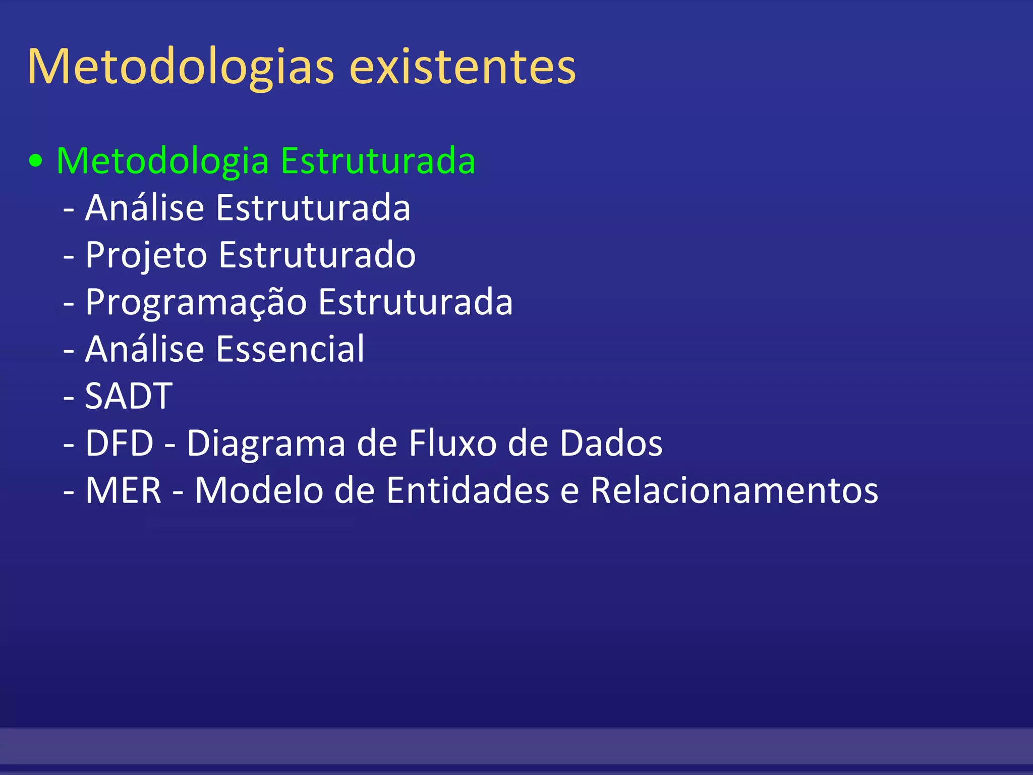 Metodologias existentes •  Metodologia Estruturada     - Análise Estruturada     - Projeto Estruturado     - Programação Estruturada     - Análise Essencial     - SADT     - DFD - Diagrama de Fluxo de Dados     - MER - Modelo de Entidades e Relacionamentos 