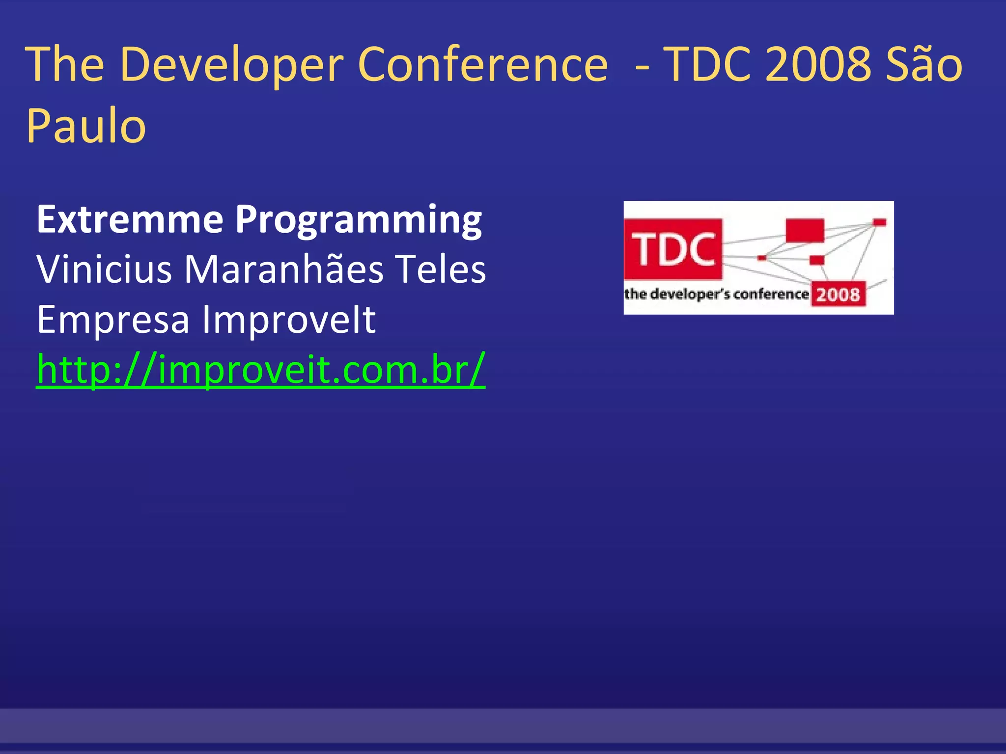The Developer Conference  - TDC 2008 São Paulo  Extremme Programming  Vinicius Maranhães Teles Empresa ImproveIt http://improveit.com.br/ 