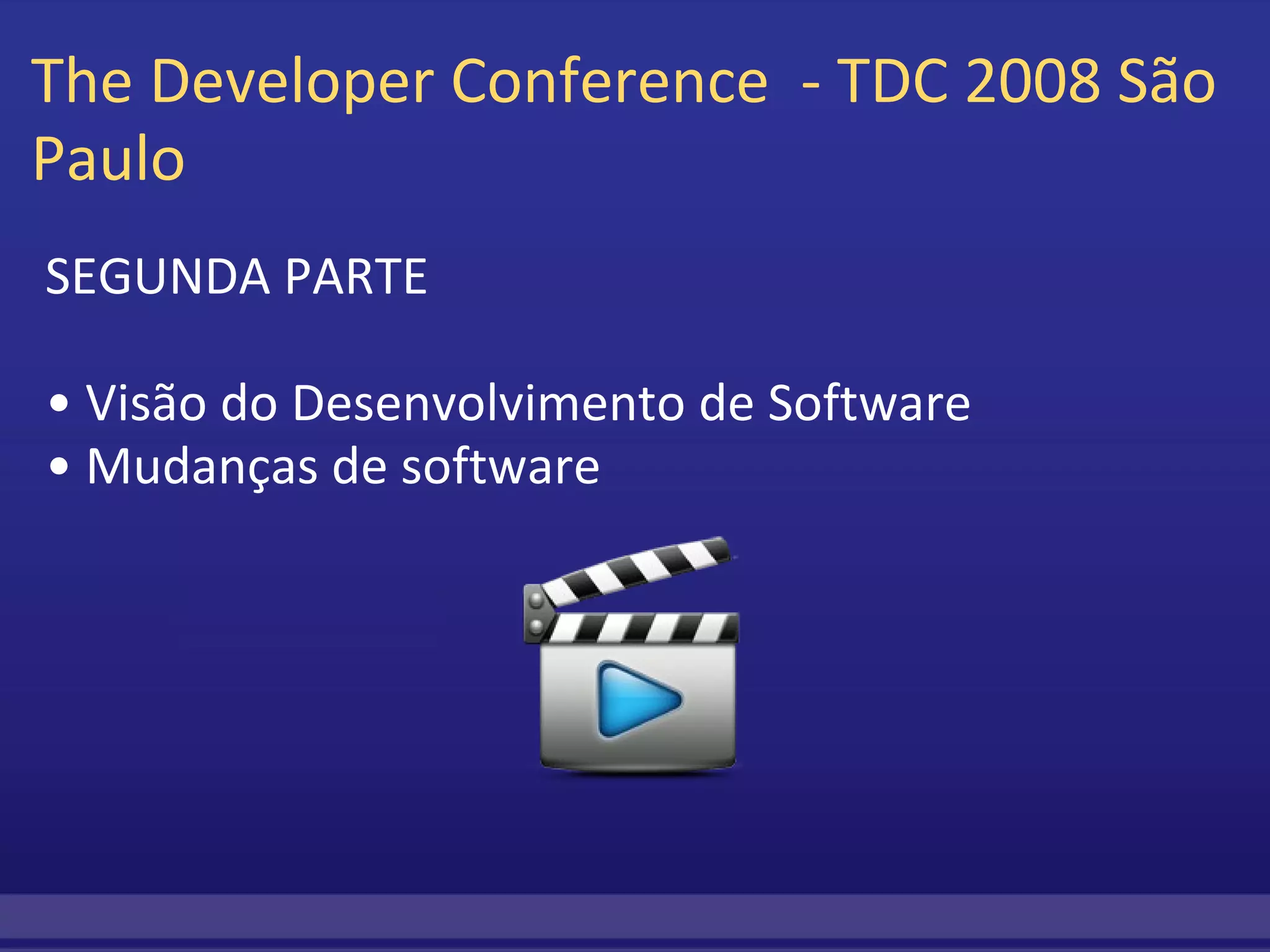 The Developer Conference  - TDC 2008 São Paulo  SEGUNDA PARTE    •  Visão do Desenvolvimento de Software •  Mudanças de software 