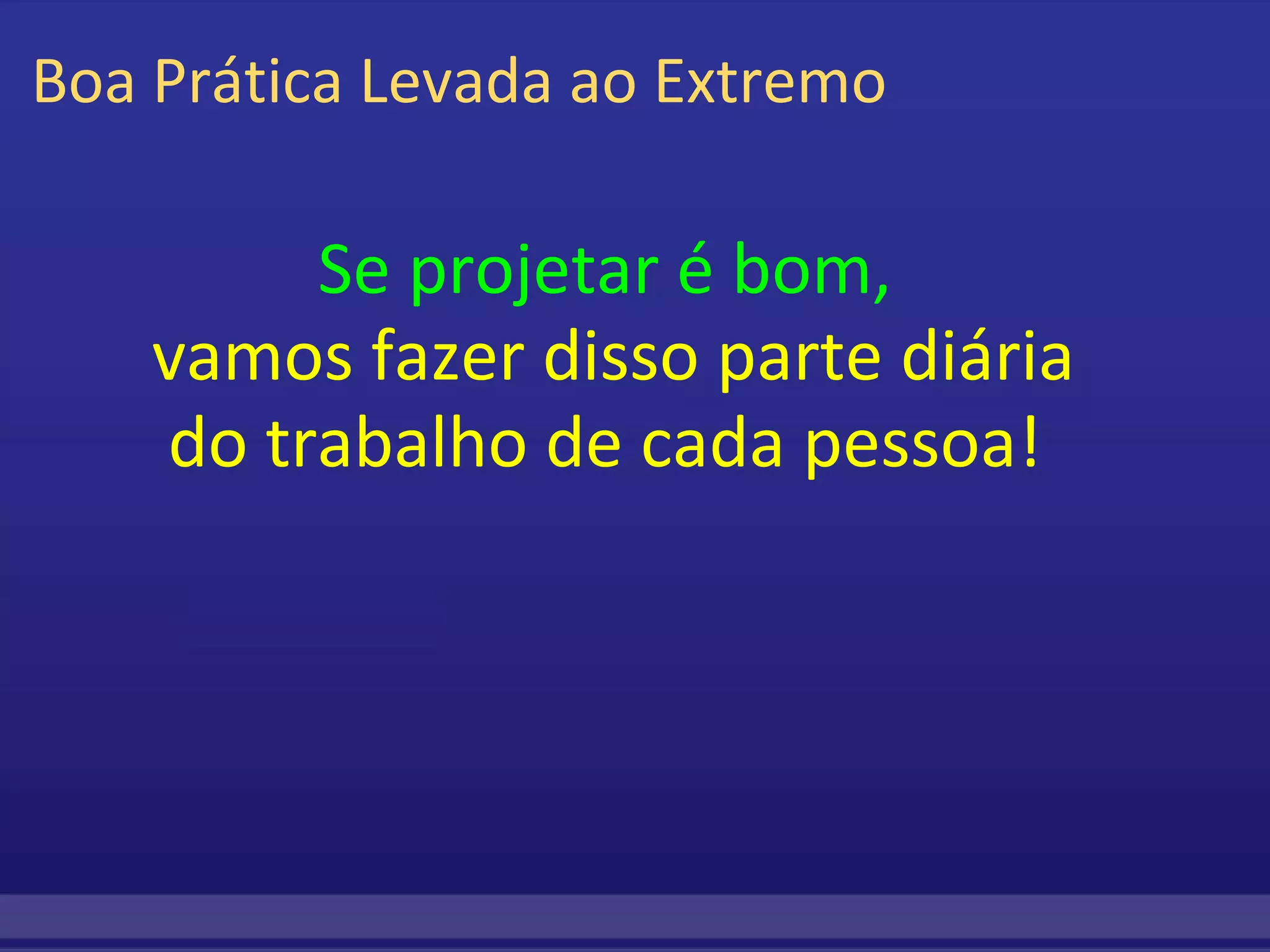 Boa Prática Levada ao Extremo Se projetar é bom,   vamos fazer disso parte diária do trabalho de cada pessoa!   