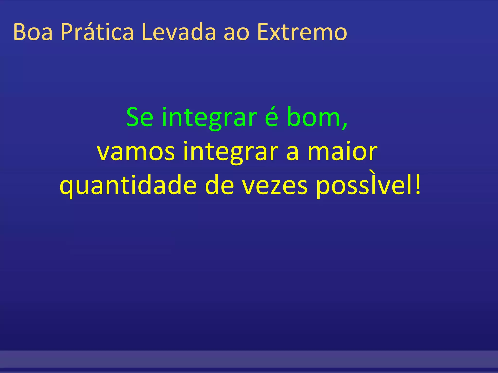 Boa Prática Levada ao Extremo Se integrar é bom,  vamos integrar a maior  quantidade de vezes possível! 