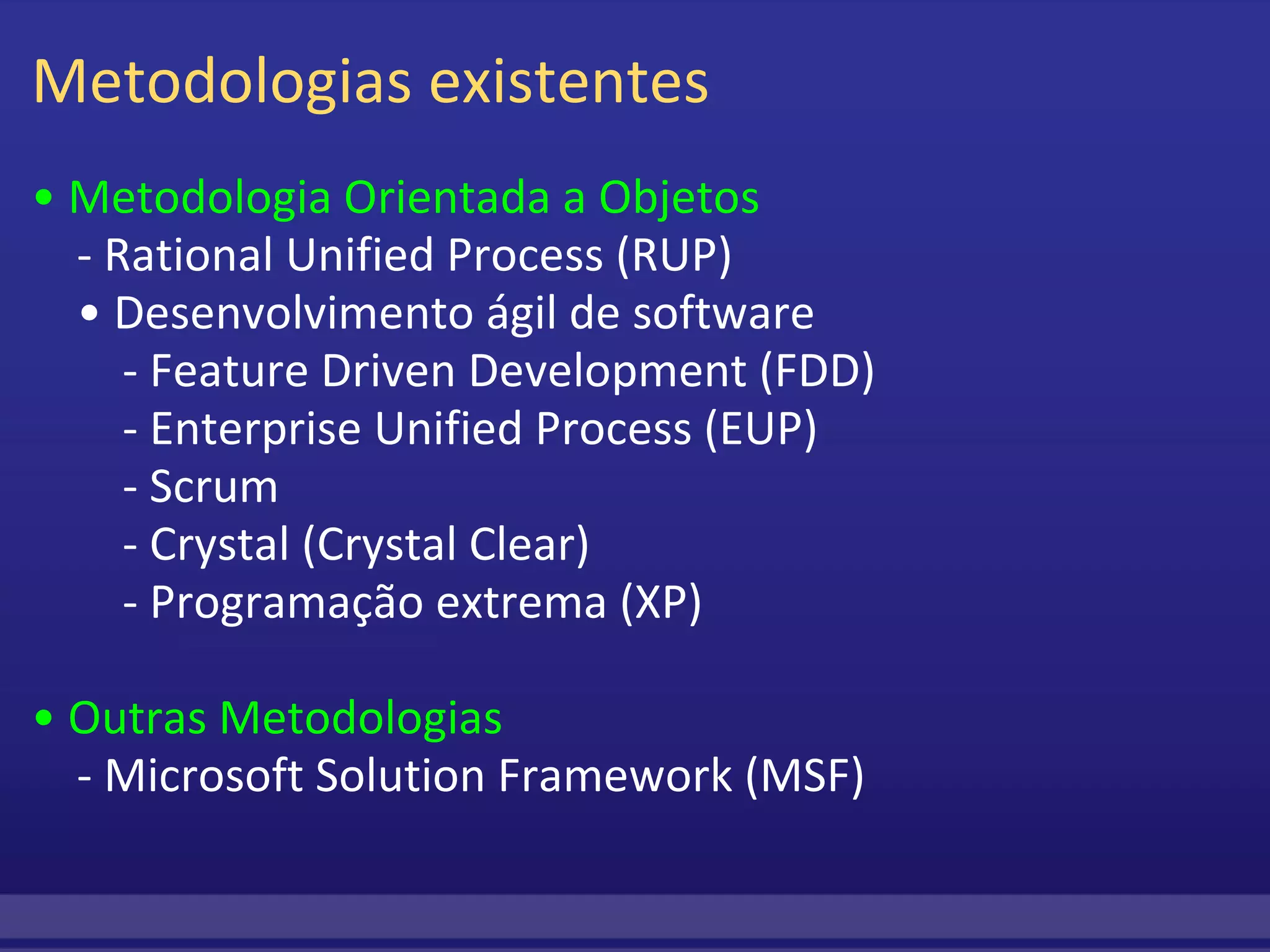 Metodologias existentes •  Metodologia Orientada a Objetos     - Rational Unified Process (RUP)     • Desenvolvimento ágil de software         - Feature Driven Development (FDD)         - Enterprise Unified Process (EUP)         - Scrum          - Crystal (Crystal Clear)         - Programação extrema (XP) •  Outras Metodologias     - Microsoft Solution Framework (MSF) 