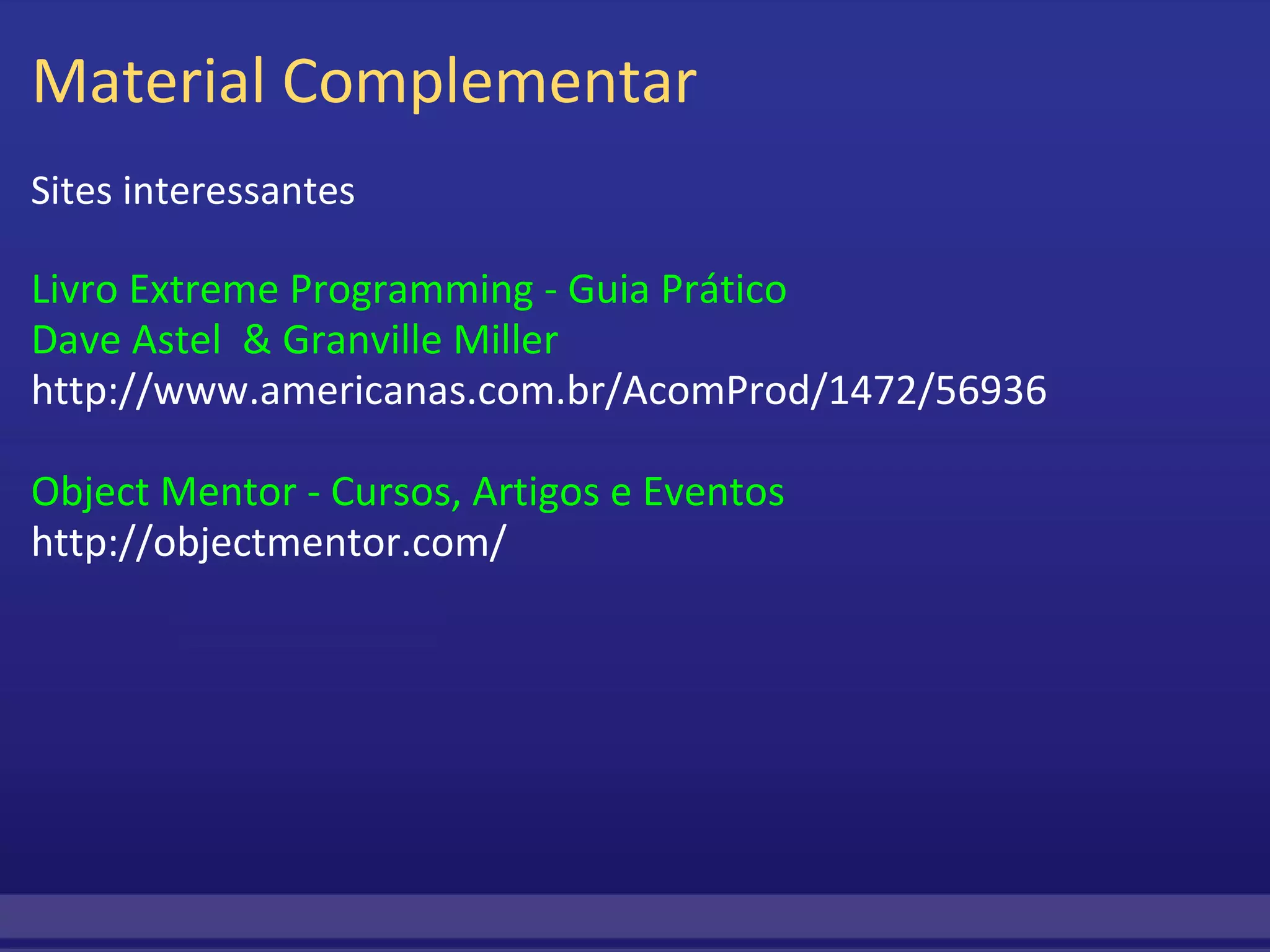 Material Complementar Sites interessantes   Livro Extreme Programming - Guia Prático  Dave Astel  & Granville Miller http://www.americanas.com.br/AcomProd/1472/56936 Object Mentor - Cursos, Artigos e Eventos  http://objectmentor.com/ 