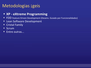 Metodologias Ágeis XP - eXtreme Programming FDD  Feature Driven Development (Desenv. Guiado por Funcionalidades) Lean Software Development Cristal Family Scrum Entre outras... 