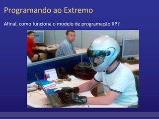 Programando ao Extremo Afinal, como funciona o modelo de programação XP? 