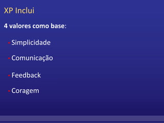 XP Inclui 4 valores como base :     ▪  Simplicidade     ▪  Comunicação     ▪  Feedback      ▪  Coragem   