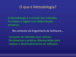 O que é Metodologia? A Metodologia é o estudo dos métodos.   As etapas a seguir num determinado processo. Conjunto de métodos que utilizam ferramentas e práticas diferenciadas para realizar o desenvolvimento do software. No contexto da Engenharia de Software... 