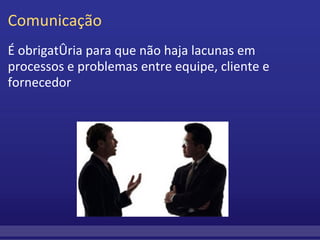 Comunicação É obrigatória para que não haja lacunas em processos e problemas entre equipe, cliente e fornecedor 